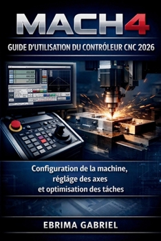 Paperback GUIDE D'UTILISATION DU CONTRÔLEUR CNC MACH4 2026: Configuration de la machine, réglage des axes et optimisation des tâches (French Edition) [French] Book