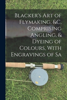 Paperback Blacker's Art of Flymaking, &c, Comprising Angling, & Dyeing of Colours, With Engravings of Sa Book