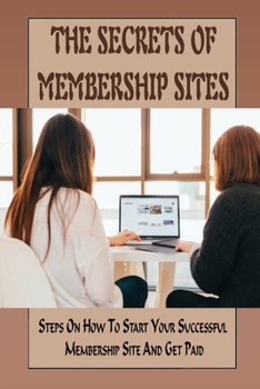 Paperback The Secrets Of Membership Sites: Steps On How To Start Your Successful Membership Site And Get Paid: How To Set Up Membership Sites For Passive Online Book