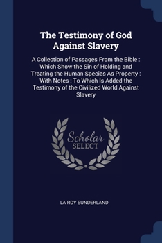 The Testimony of God Against Slavery: A Collection of Passages From the Bible : Which Show the Sin of Holding and Treating the Human Species As ... of the Civilized World Against Slavery