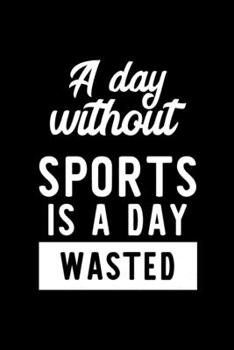 A Day Without Sports Is A Day Wasted: Notebook for Sports Lover | Great Christmas & Birthday Gift Idea for Sports Fan | Sports Journal | Sports Fan Diary | 100 pages 6x9 inches