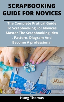 Paperback Scrapbooking Guide For Novices: The Complete Practical Guide To Scrapbooking For Novices: Master The Scrapbooking Ideas, Patterns And Designs And Beco Book