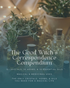 The Good Witch's Correspondence Compendium: 12 Crystals, 10 Herbs, & 10 Essential Oils - Magical & Medicinal Uses: The Only Crystals, Herbs, & Oils You Need For A Magical Life (Good Witch's Library)