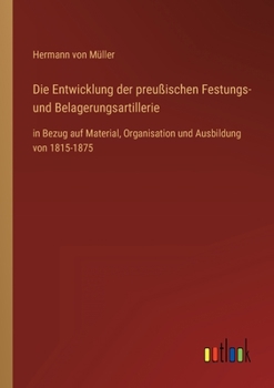Die Entwickelung der preussischen Festungs- und Belagerungs-Artillerie in ...