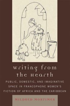 Hardcover Writing from the Hearth: Public, Domestic, and Imaginative Space in Francophone Women's Fiction of Africa and the Caribbean Book