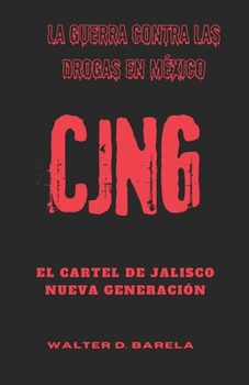 La Guerra Contra Las Drogas en México: El Cartel De Jalisco Nueva Generación (CJNG): Una guía extensa sobre una de las organizaciones más mortíferas ... tratos, arrestos, control (Spanish Edition)