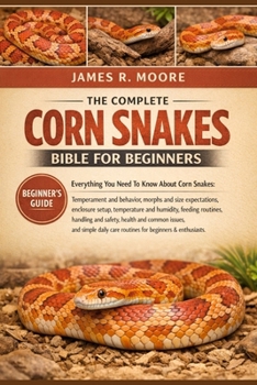 THE COMPLETE CORN SNAKES BIBLE FOR BEGINNERS: Everything You Need To Know About Corn Snakes: Temperament.....handling and safety, health and common ... routines for beginners & enthusiastssafety