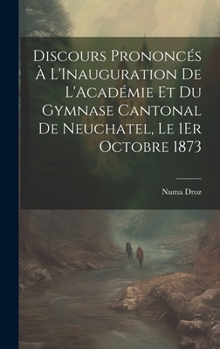 Discours Prononc�s � L'Inauguration De L'Acad�mie Et Du Gymnase Cantonal De Neuchatel, Le 1Er Octobre 1873
