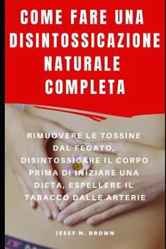 Paperback Come Fare Una Disintossicazione Naturale Completa: Rimuovere Le Tossine Dal Fegato, Disintossicare Il Corpo Prima Di Iniziare Una Dieta, Espellere Il [Italian] Book