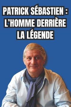 Patrick Sébastien : L’Homme derrière la Légende (French Edition)