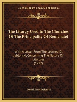 Paperback The Liturgy Used In The Churches Of The Principality Of Neufchatel: With A Letter From The Learned Dr. Jablonski, Concerning The Nature Of Liturgies ( Book