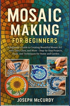 Paperback Mosaic Making for Beginners: A Beginner's Guide to Creating Beautiful Mosaic Art with Tiles, Glass, and More - Step-by-Step Projects, Tools, and Techn Book