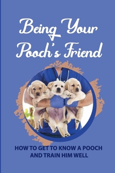 Paperback Being Your Pooch's Friend: How To Get To Know A Pooch And Train Him Well: How To Discipline A Pooch Book