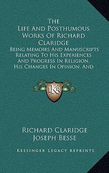 Paperback The Life And Posthumous Works Of Richard Claridge: Being Memoirs And Manuscripts Relating To His Experiences And Progress In Religion, His Changes In Book