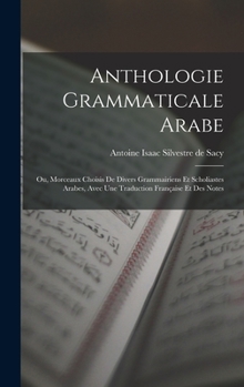 Anthologie Grammaticale Arabe: Ou, Morceaux Choisis de Divers Grammairiens Et Scholiastes Arabes, Avec Une Traduction Fran�aise Et Des Notes