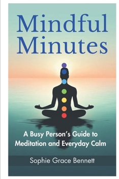 Mindful Minutes: A Busy Person’s Guide to Meditation and Everyday Calm