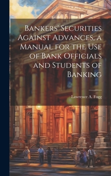 Bankers' Securities Against Advances, a Manual for the use of Bank Officials and Students of Banking