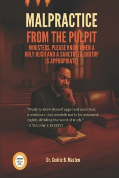 MALPRACTICE FROM THE PULPIT : Ministers, Please Know When a Holy Hush and a Sanctified Shut Up Are Appropriate!: A Bold Call for Clergy ... and Humble Leadership in the Church