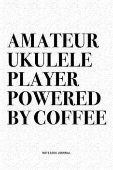 Amateur Ukulele Player Powered By Coffee: A 6x9 Inch Diary Notebook Journal With A Bold Text Font Slogan On A Matte Cover and 120 Blank Lined Pages Makes A Great Alternative To A Card