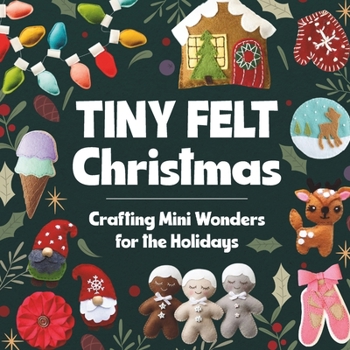 Paperback Tiny Felt Christmas: Crafting Mini Wonders for the Holidays Book