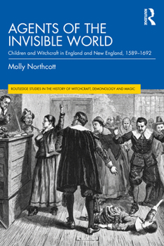 Agents of the Invisible World: Children and Witchcraft in England and New England, 1589–1692 (Routledge Studies in the History of Witchcraft, Demonology and Magic)