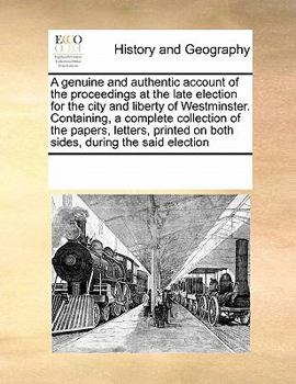 Paperback A Genuine and Authentic Account of the Proceedings at the Late Election for the City and Liberty of Westminster. Containing, a Complete Collection of Book