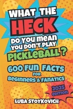What the Heck Do You Mean You Don't Play Pickleball?: 600 Fun & Hilarious Facts for Beginners and Fanatics 2025 Edition