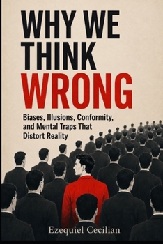 WHY WE THINK WRONG: Biases, Illusions, Conformity, and Mental Traps That Distort Reality (Library of the Modern Human)