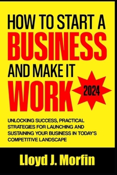 Paperback How to Start a Business and Make it Work: Unlocking Success, Practical Strategies for Launching and Sustaining Your Business in Today's Competitive La Book