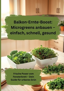 Balkon-Ernte-Boost: Microgreens anbauen – einfach, schnell, gesund: Frische Power vom Fensterbrett – Dein Guide für urbanes Grün (German Edition)