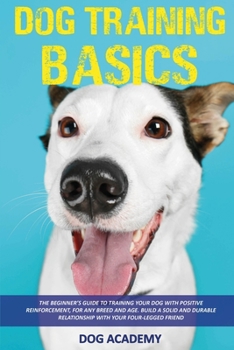 Paperback Dog Training Basics: The Beginner's Guide To Training Your Dog With Positive Reinforcement, For Any Breed And Age. Build A Solid And Durabl Book