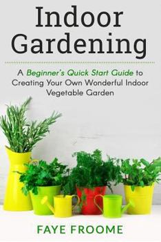 Paperback Indoor Gardening: A Beginner's Quick Start Guide to Creating Your Own Wonderful Indoor Vegetable Garden Book