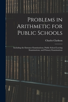 Paperback Problems in Arithmetic for Public Schools: Including the Entrance Examinations, Public School Leaving Examinations, and Primary Examinations Book