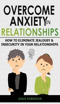 Hardcover Overcome Anxiety in Relationships: How to Eliminate Fear and Insecurity in Your Relationships, Cure Codependency, Stop Negative Thinking and Overcome Book