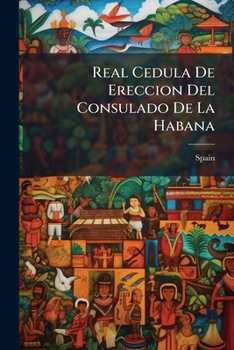 Paperback Real Cedula De Ereccion Del Consulado De La Habana: Espedida En Aranjuez a 4 De Abril De 1794 [Spanish] Book
