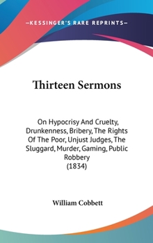 Hardcover Thirteen Sermons: On Hypocrisy And Cruelty, Drunkenness, Bribery, The Rights Of The Poor, Unjust Judges, The Sluggard, Murder, Gaming, P Book
