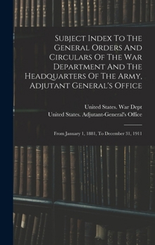 Subject Index To The General Orders And Circulars Of The War Department And The Headquarters Of The Army, Adjutant General's Office: From January 1, 1881, To December 31, 1911