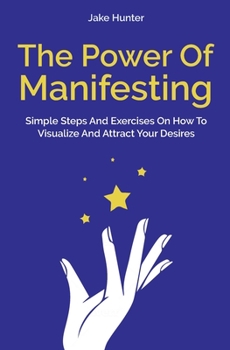 Paperback The Power Of Manifesting: Simple Steps And Exercises On How To Visualize And Attract Your Desires Book