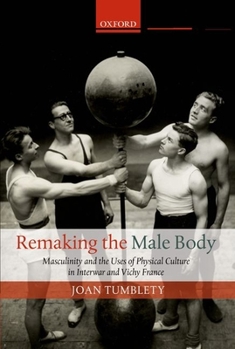 Hardcover Remaking the Male Body: Masculinity and the Uses of Physical Culture in Interwar and Vichy France Book