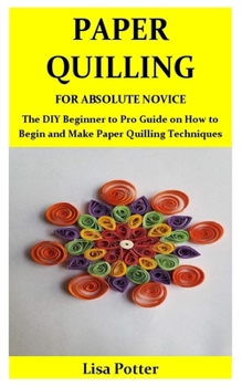 Paperback Paper Quilling for Absolute Novice: The DIY Beginner to Pro Guide on How to Begin and Make Paper Quilling Techniques Book