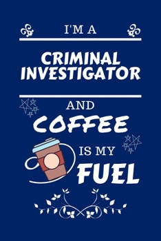 I'm An Criminal Investigator And Coffee Is My Fuel: Perfect Gag Gift For An Criminal Investigator Who Loves Their Coffee Blank Lined Notebook Journal 100 Pages 6 x 9 Format Office Work Job Humour and 