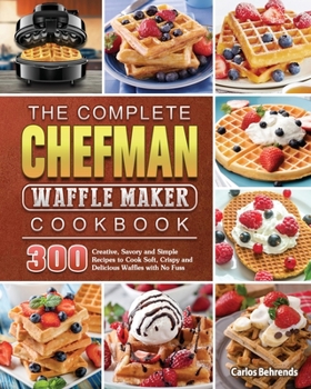 Paperback The Complete Chefman Waffle Maker Cookbook: 300 Creative, Savory and Simple Recipes to Cook Soft, Crispy and Delicious Waffles with No Fuss Book