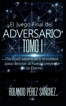 El juego final del Adversario. TOMO 1: Tácticas satánicas e invisibles para desviar al nuevo creyente de lo Eterno. (El Juevo Final del Adversario) (Spanish Edition)