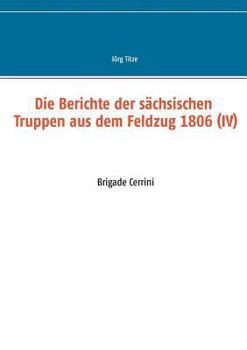 Paperback Die Berichte der sächsischen Truppen aus dem Feldzug 1806 (IV): Brigade Cerrini [German] Book