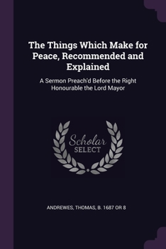 The things which make for peace, recommended and explained: a sermon preach'd before the Right Honourable the Lord Mayor ...