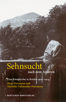 Sehnsucht Nach Dem Anderen. Eine K�nstlerehe in Briefen 1909-1914: Hans Purrmann Und Mathilde Vollmoeller-Purrmann