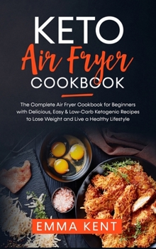 Keto Air Fryer Cookbook: The Complete Air Fryer Cookbook for Beginners with Delicious, Easy & Low-Carb Ketogenic Recipes to Lose Weight and Live a Healthy Lifestyle