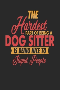 The Hardest Part Of Being An Dog Sitter Is Being Nice To Stupid People: Dog Sitter Notebook | Dog Sitter Journal | 110 JOURNAL  Paper Pages | 6 x 9 | Handlettering | Logbook