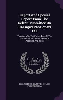 Report and Special Report from the Select Committee on the Aged Pensioners Bill: Together with the Proceedings of the Committee, Minutes of Evidence, Appendix and Index