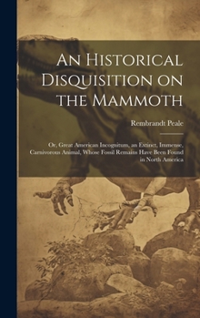 An Historical Disquisition on the Mammoth: Or, Great American Incognitum, an Extinct, Immense, Carnivorous Animal, Whose Fossil Remains Have Been Foun